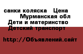 санки коляска › Цена ­ 4 500 - Мурманская обл. Дети и материнство » Детский транспорт   